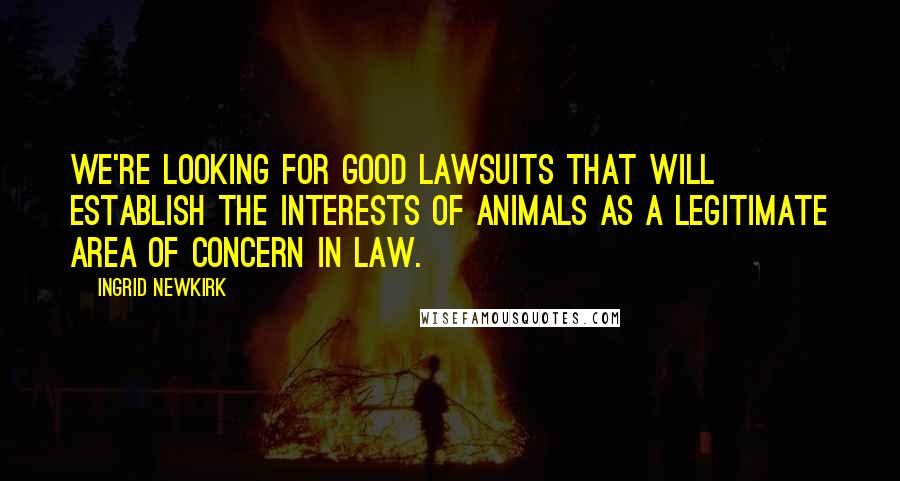 Ingrid Newkirk Quotes: We're looking for good lawsuits that will establish the interests of animals as a legitimate area of concern in law.