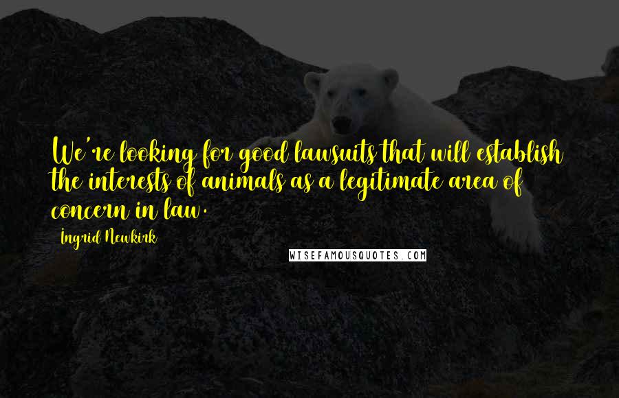 Ingrid Newkirk Quotes: We're looking for good lawsuits that will establish the interests of animals as a legitimate area of concern in law.