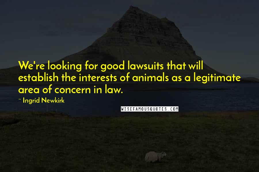 Ingrid Newkirk Quotes: We're looking for good lawsuits that will establish the interests of animals as a legitimate area of concern in law.