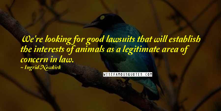 Ingrid Newkirk Quotes: We're looking for good lawsuits that will establish the interests of animals as a legitimate area of concern in law.