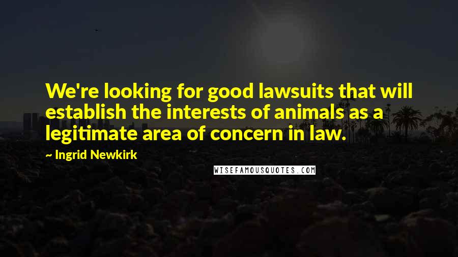 Ingrid Newkirk Quotes: We're looking for good lawsuits that will establish the interests of animals as a legitimate area of concern in law.