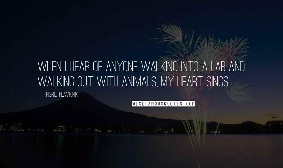 Ingrid Newkirk Quotes: When I hear of anyone walking into a lab and walking out with animals, my heart sings.