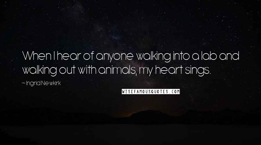 Ingrid Newkirk Quotes: When I hear of anyone walking into a lab and walking out with animals, my heart sings.
