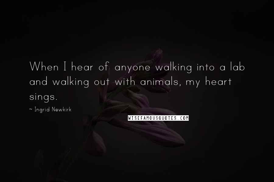 Ingrid Newkirk Quotes: When I hear of anyone walking into a lab and walking out with animals, my heart sings.