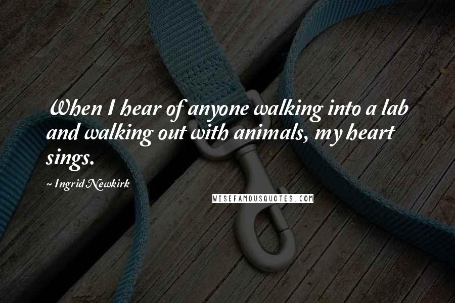 Ingrid Newkirk Quotes: When I hear of anyone walking into a lab and walking out with animals, my heart sings.