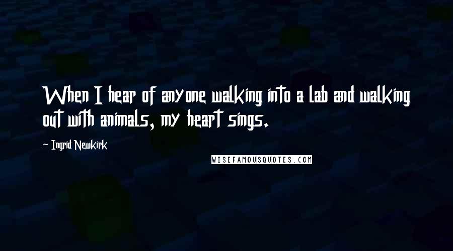 Ingrid Newkirk Quotes: When I hear of anyone walking into a lab and walking out with animals, my heart sings.