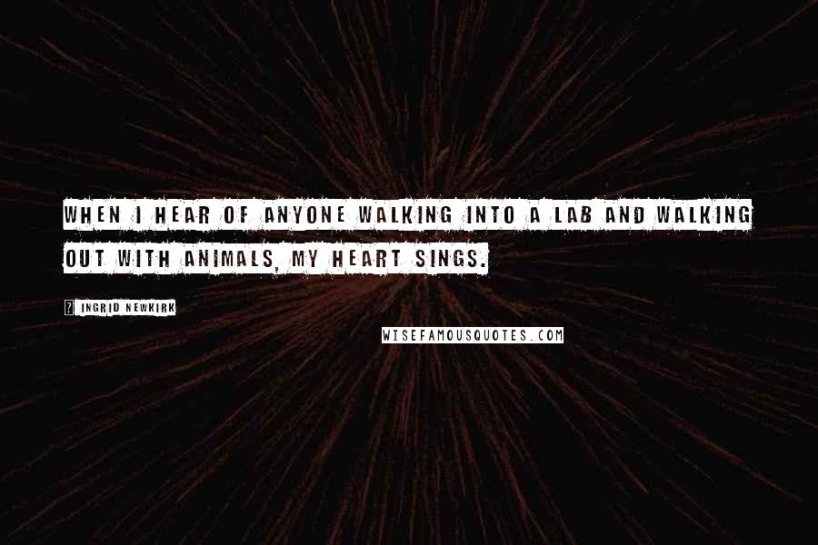 Ingrid Newkirk Quotes: When I hear of anyone walking into a lab and walking out with animals, my heart sings.