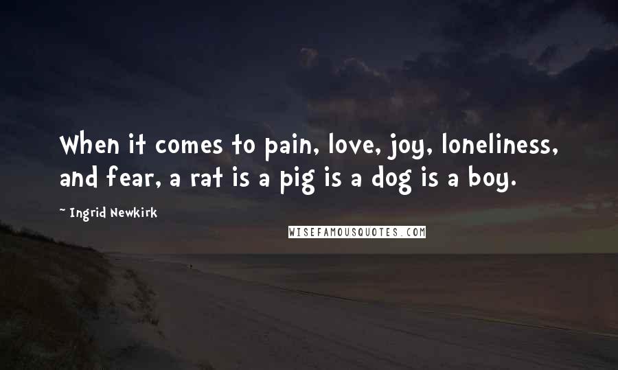 Ingrid Newkirk Quotes: When it comes to pain, love, joy, loneliness, and fear, a rat is a pig is a dog is a boy.