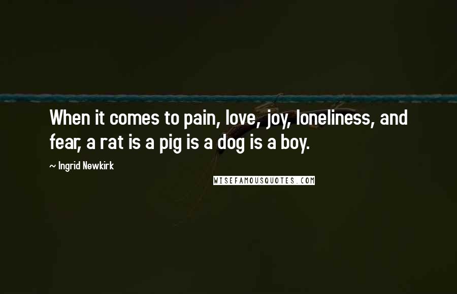 Ingrid Newkirk Quotes: When it comes to pain, love, joy, loneliness, and fear, a rat is a pig is a dog is a boy.