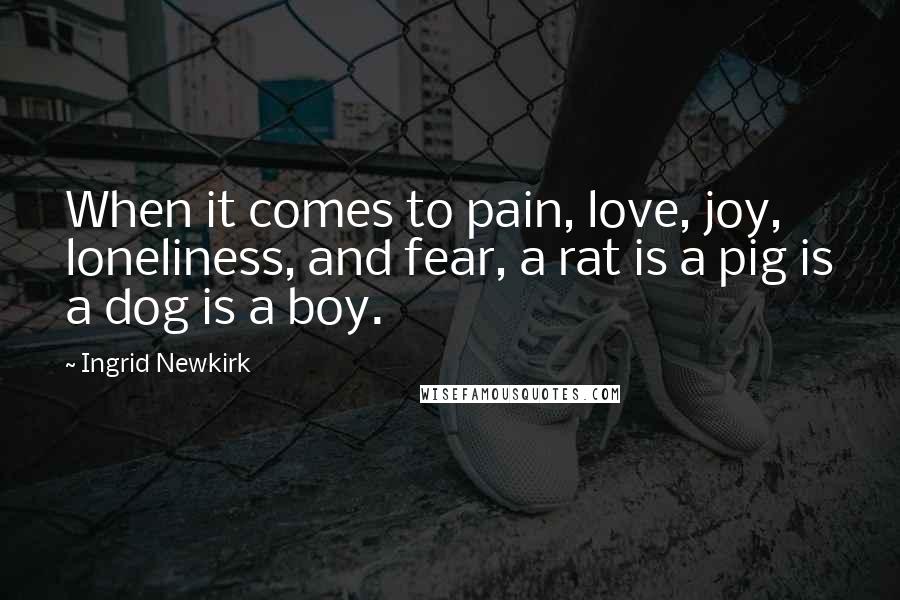 Ingrid Newkirk Quotes: When it comes to pain, love, joy, loneliness, and fear, a rat is a pig is a dog is a boy.