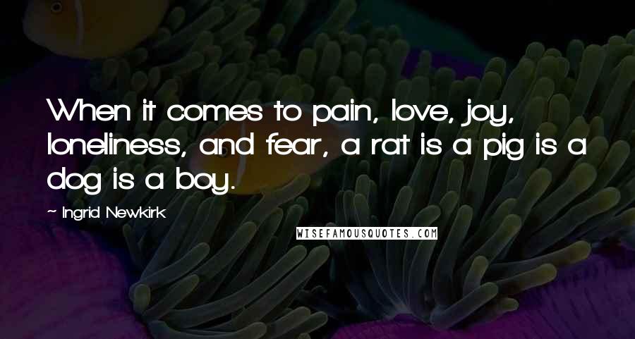 Ingrid Newkirk Quotes: When it comes to pain, love, joy, loneliness, and fear, a rat is a pig is a dog is a boy.