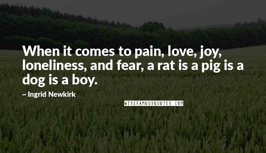 Ingrid Newkirk Quotes: When it comes to pain, love, joy, loneliness, and fear, a rat is a pig is a dog is a boy.
