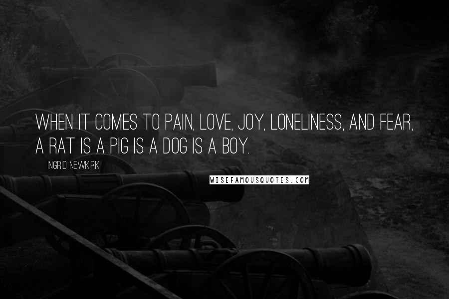 Ingrid Newkirk Quotes: When it comes to pain, love, joy, loneliness, and fear, a rat is a pig is a dog is a boy.