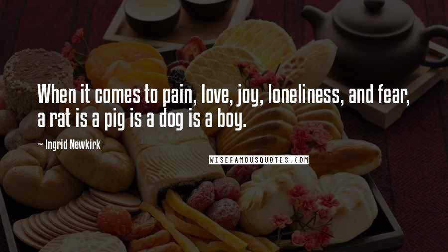 Ingrid Newkirk Quotes: When it comes to pain, love, joy, loneliness, and fear, a rat is a pig is a dog is a boy.