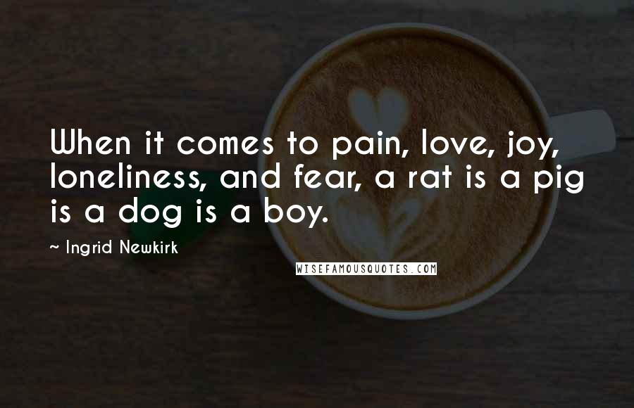 Ingrid Newkirk Quotes: When it comes to pain, love, joy, loneliness, and fear, a rat is a pig is a dog is a boy.