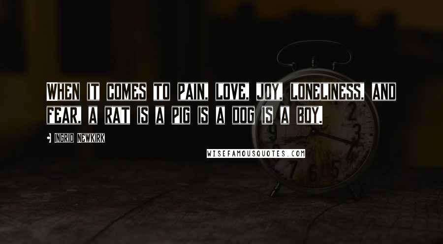 Ingrid Newkirk Quotes: When it comes to pain, love, joy, loneliness, and fear, a rat is a pig is a dog is a boy.