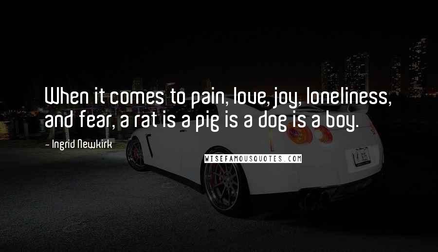 Ingrid Newkirk Quotes: When it comes to pain, love, joy, loneliness, and fear, a rat is a pig is a dog is a boy.