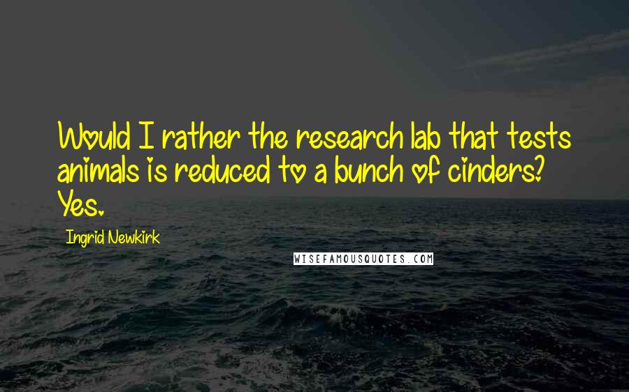 Ingrid Newkirk Quotes: Would I rather the research lab that tests animals is reduced to a bunch of cinders? Yes.