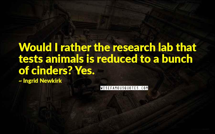 Ingrid Newkirk Quotes: Would I rather the research lab that tests animals is reduced to a bunch of cinders? Yes.