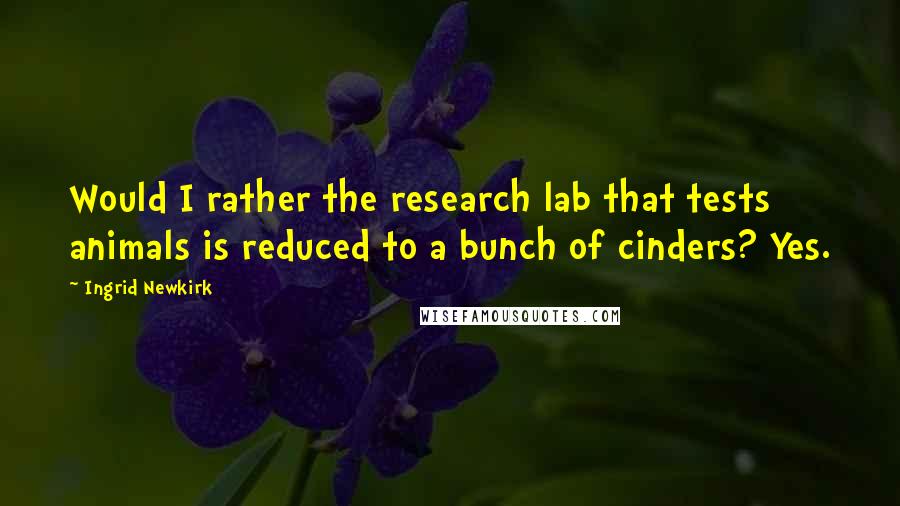 Ingrid Newkirk Quotes: Would I rather the research lab that tests animals is reduced to a bunch of cinders? Yes.