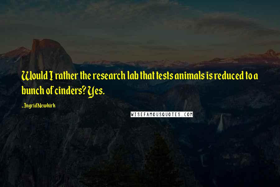 Ingrid Newkirk Quotes: Would I rather the research lab that tests animals is reduced to a bunch of cinders? Yes.