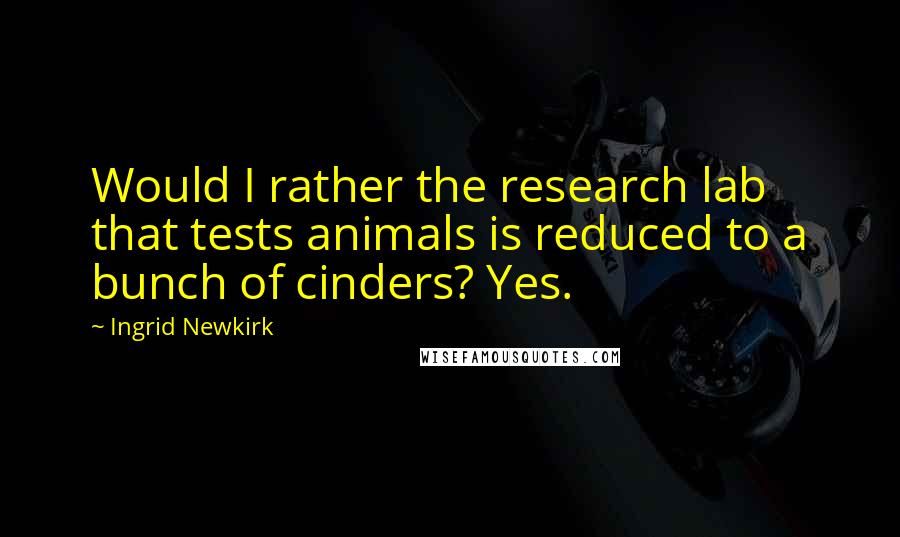 Ingrid Newkirk Quotes: Would I rather the research lab that tests animals is reduced to a bunch of cinders? Yes.