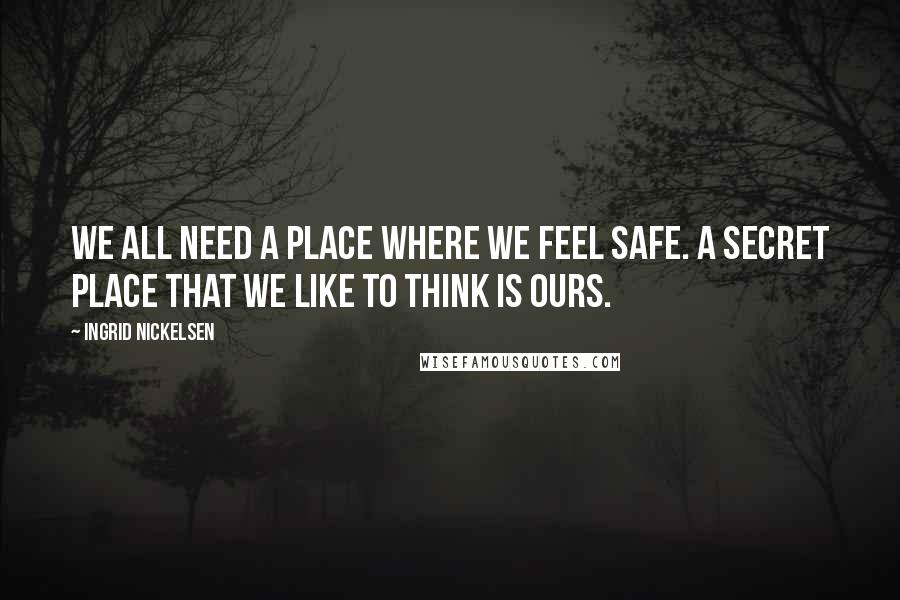 Ingrid Nickelsen Quotes: We all need a place where we feel safe. A secret place that we like to think is ours.