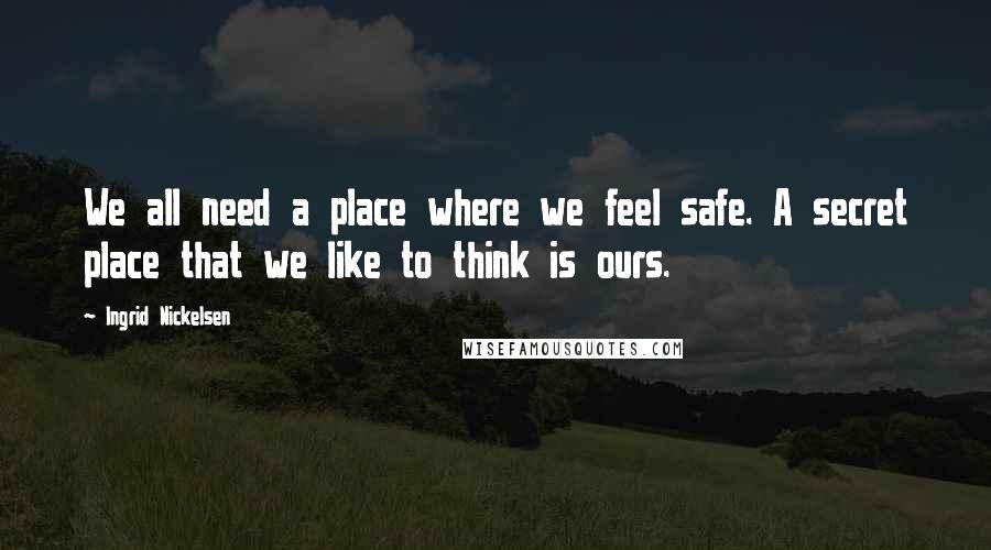Ingrid Nickelsen Quotes: We all need a place where we feel safe. A secret place that we like to think is ours.