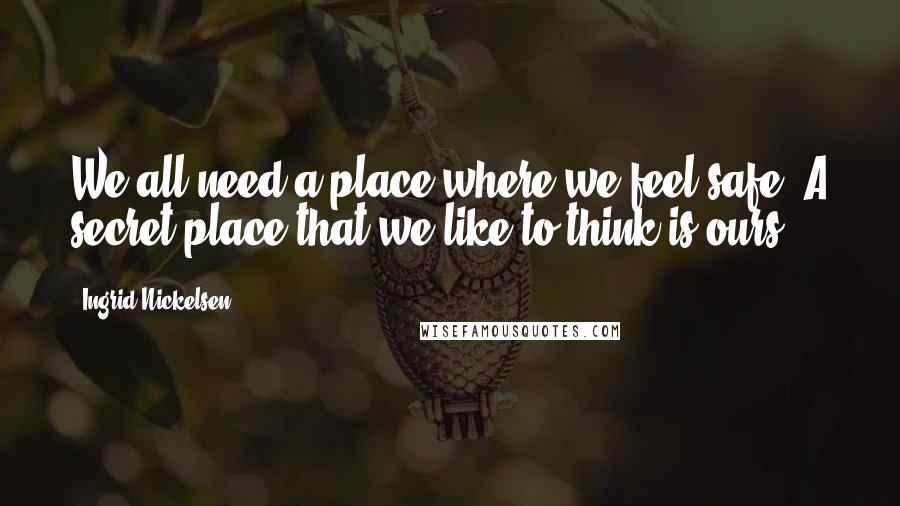 Ingrid Nickelsen Quotes: We all need a place where we feel safe. A secret place that we like to think is ours.