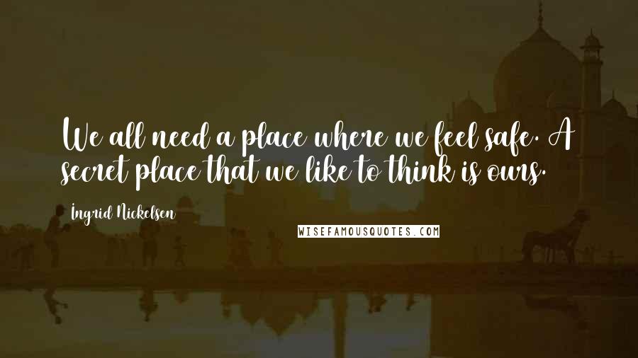 Ingrid Nickelsen Quotes: We all need a place where we feel safe. A secret place that we like to think is ours.