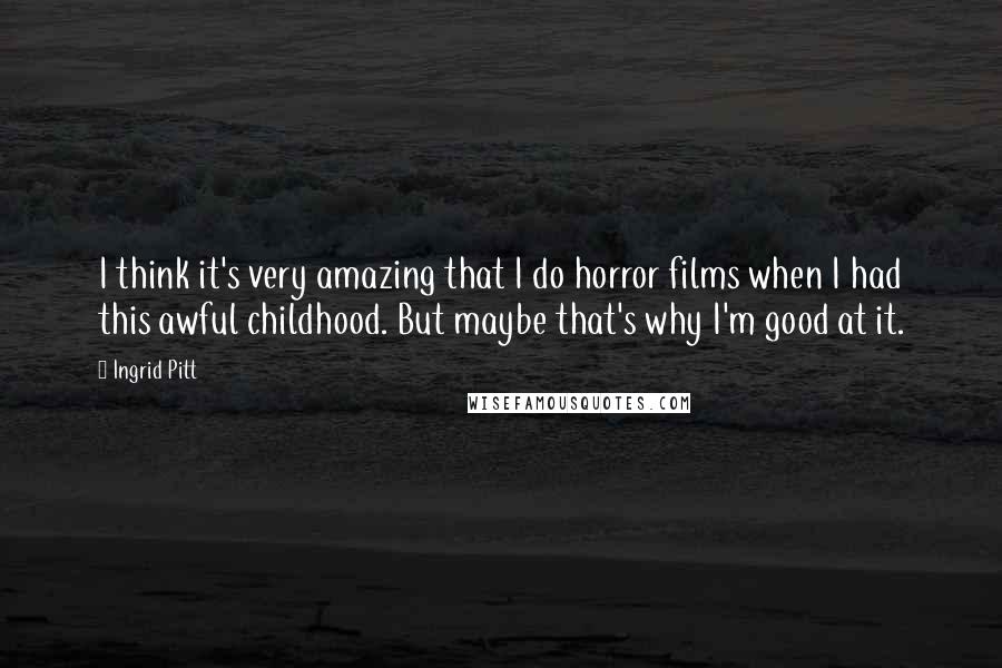 Ingrid Pitt Quotes: I think it's very amazing that I do horror films when I had this awful childhood. But maybe that's why I'm good at it.