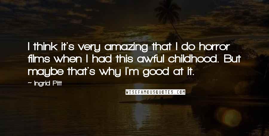 Ingrid Pitt Quotes: I think it's very amazing that I do horror films when I had this awful childhood. But maybe that's why I'm good at it.