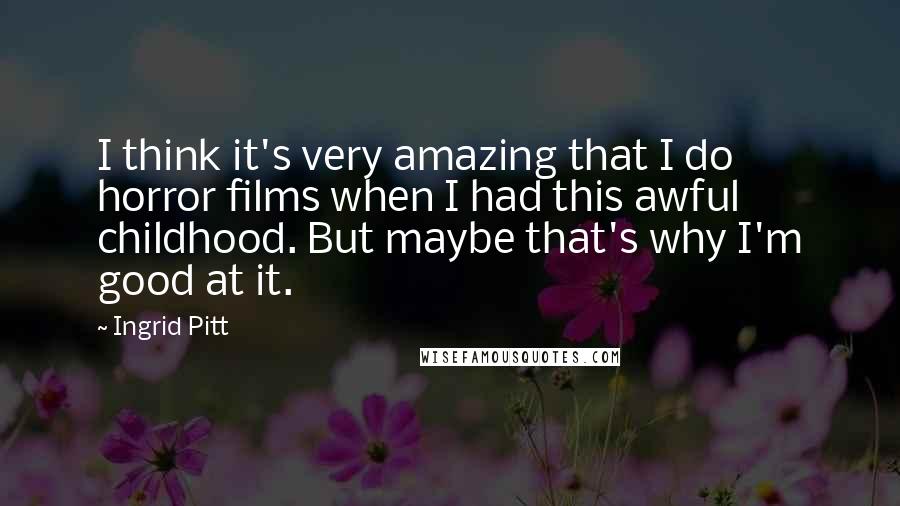 Ingrid Pitt Quotes: I think it's very amazing that I do horror films when I had this awful childhood. But maybe that's why I'm good at it.