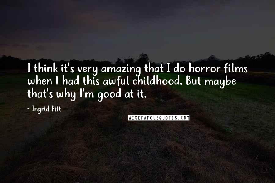 Ingrid Pitt Quotes: I think it's very amazing that I do horror films when I had this awful childhood. But maybe that's why I'm good at it.