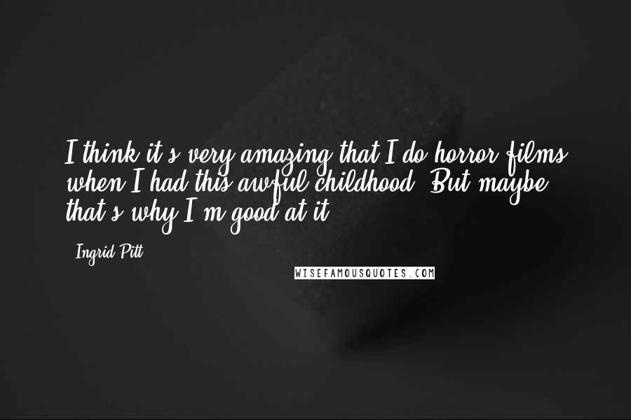 Ingrid Pitt Quotes: I think it's very amazing that I do horror films when I had this awful childhood. But maybe that's why I'm good at it.