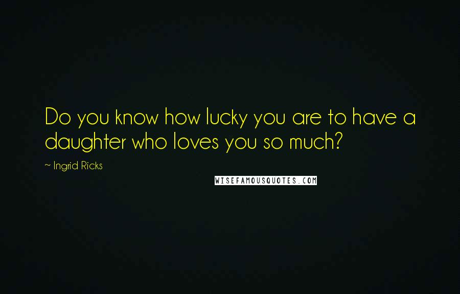 Ingrid Ricks Quotes: Do you know how lucky you are to have a daughter who loves you so much?