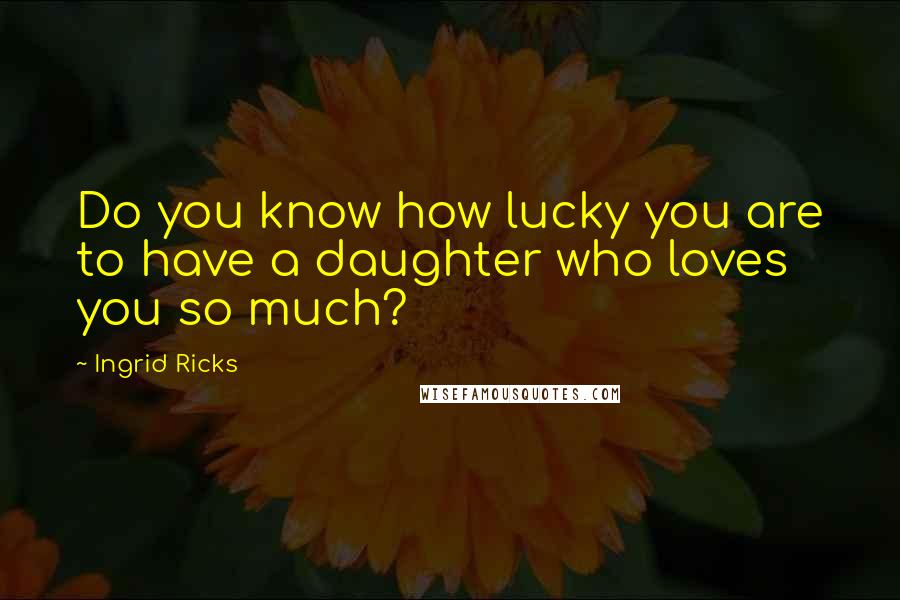 Ingrid Ricks Quotes: Do you know how lucky you are to have a daughter who loves you so much?