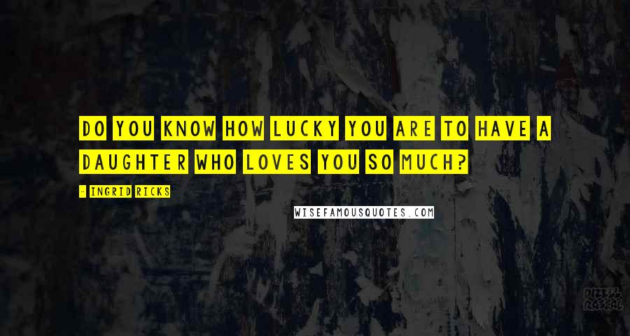 Ingrid Ricks Quotes: Do you know how lucky you are to have a daughter who loves you so much?