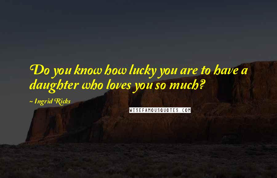 Ingrid Ricks Quotes: Do you know how lucky you are to have a daughter who loves you so much?