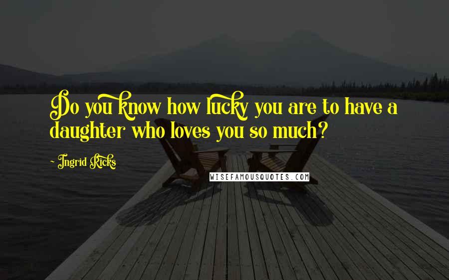 Ingrid Ricks Quotes: Do you know how lucky you are to have a daughter who loves you so much?