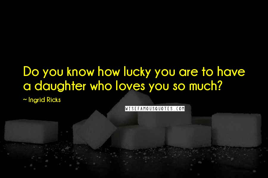 Ingrid Ricks Quotes: Do you know how lucky you are to have a daughter who loves you so much?