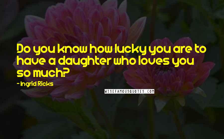 Ingrid Ricks Quotes: Do you know how lucky you are to have a daughter who loves you so much?