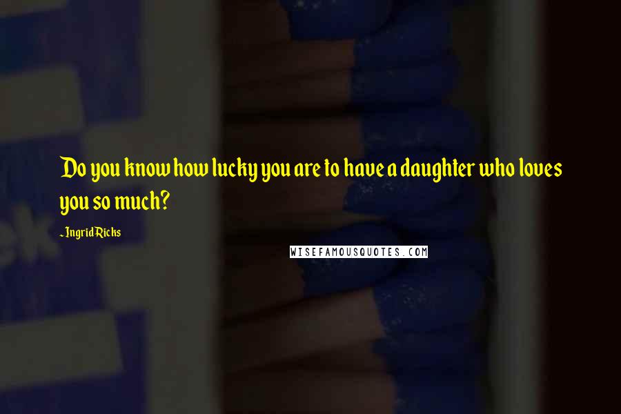 Ingrid Ricks Quotes: Do you know how lucky you are to have a daughter who loves you so much?