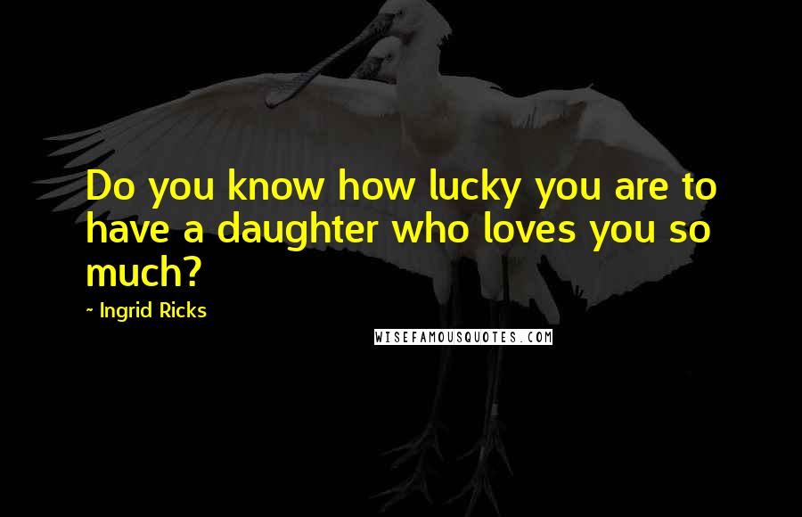 Ingrid Ricks Quotes: Do you know how lucky you are to have a daughter who loves you so much?