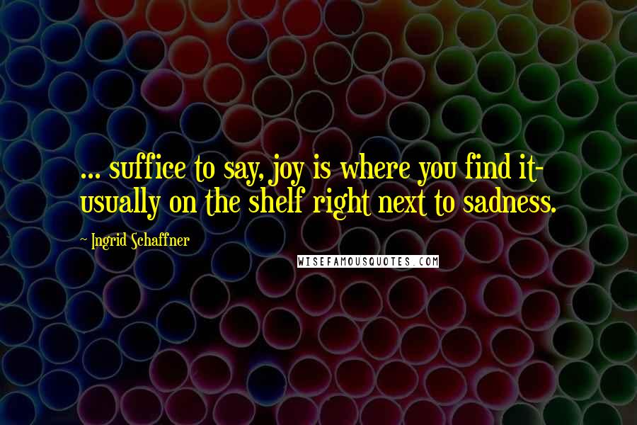 Ingrid Schaffner Quotes: ... suffice to say, joy is where you find it- usually on the shelf right next to sadness.