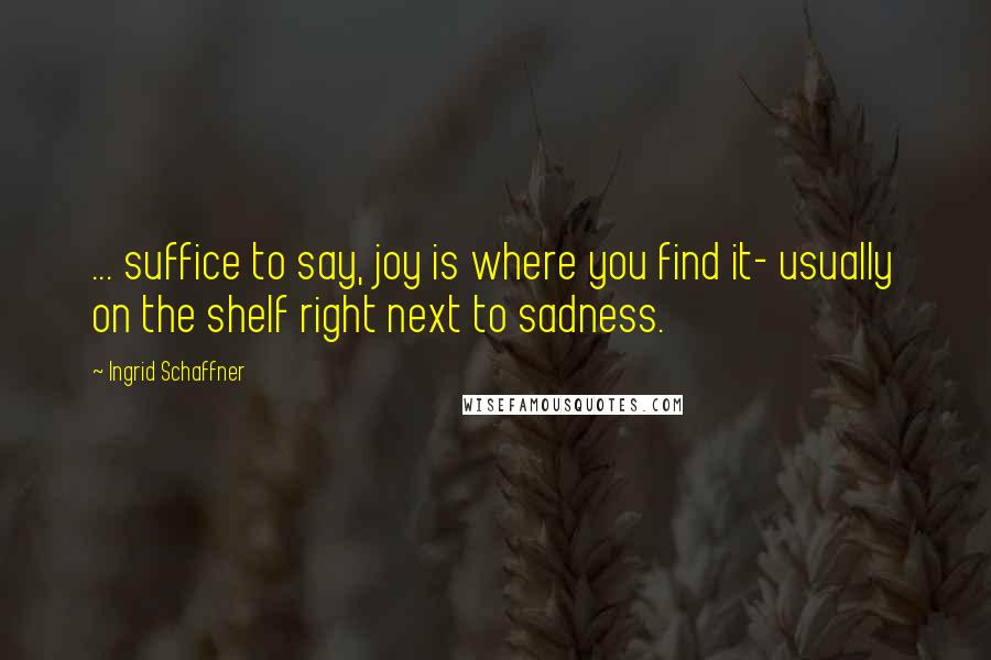 Ingrid Schaffner Quotes: ... suffice to say, joy is where you find it- usually on the shelf right next to sadness.