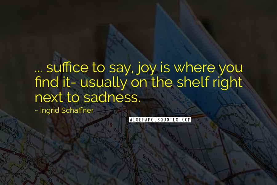 Ingrid Schaffner Quotes: ... suffice to say, joy is where you find it- usually on the shelf right next to sadness.