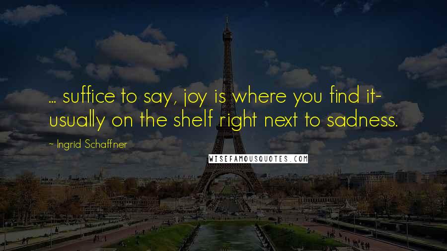 Ingrid Schaffner Quotes: ... suffice to say, joy is where you find it- usually on the shelf right next to sadness.