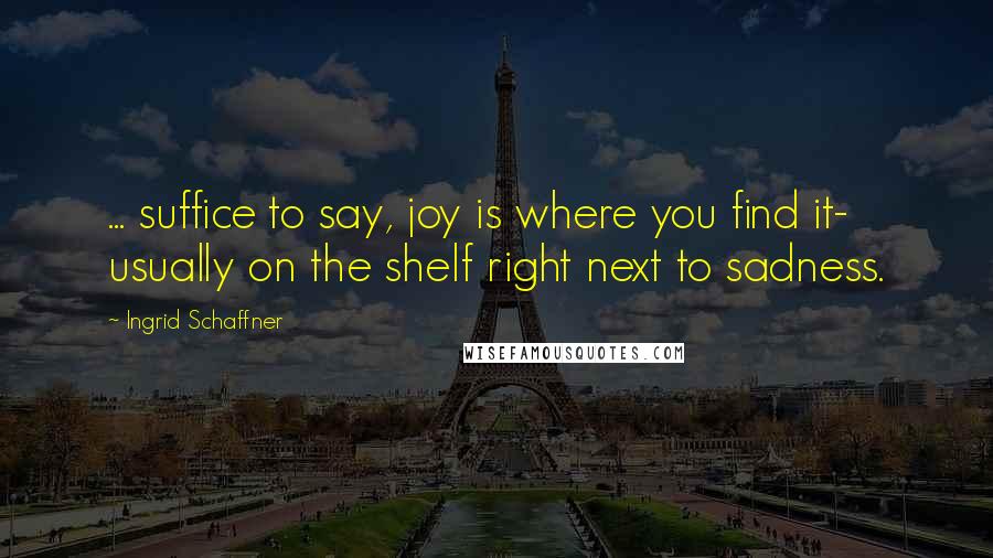 Ingrid Schaffner Quotes: ... suffice to say, joy is where you find it- usually on the shelf right next to sadness.