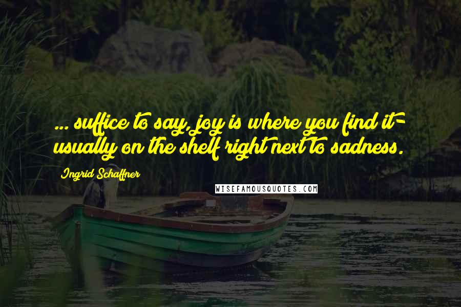 Ingrid Schaffner Quotes: ... suffice to say, joy is where you find it- usually on the shelf right next to sadness.